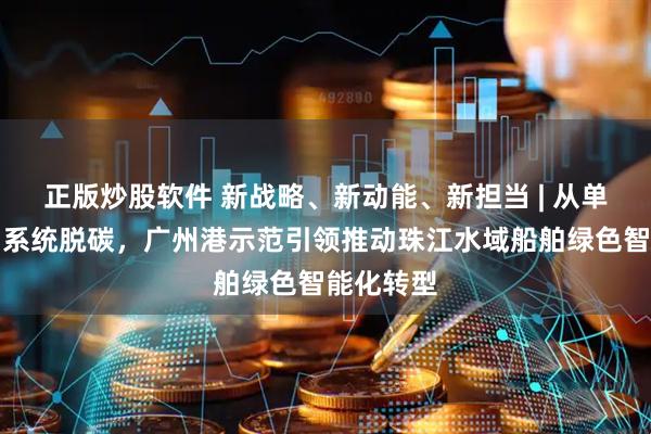 正版炒股软件 新战略、新动能、新担当 | 从单点减排到系统脱碳，广州港示范引领推动珠江水域船舶绿色智能化转型