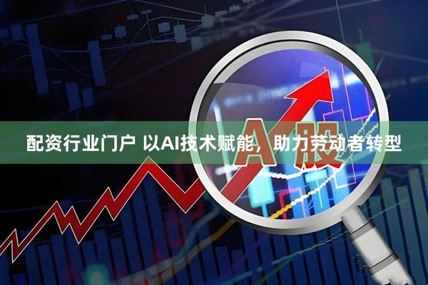 配资行业门户 以AI技术赋能，助力劳动者转型