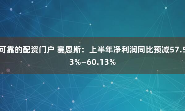 可靠的配资门户 赛恩斯：上半年净利润同比预减57.53%—60.13%
