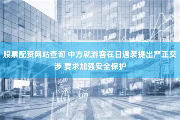 股票配资网站查询 中方就游客在日遇袭提出严正交涉 要求加强安全保护