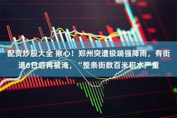 配资炒股大全 揪心！郑州突遭极端强降雨，有街道6日后再被淹，“整条街数百米积水严重