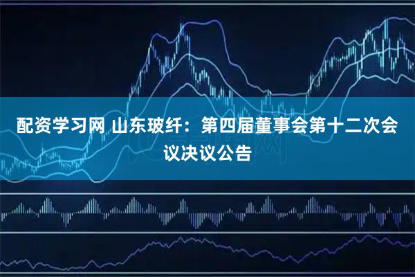 配资学习网 山东玻纤：第四届董事会第十二次会议决议公告