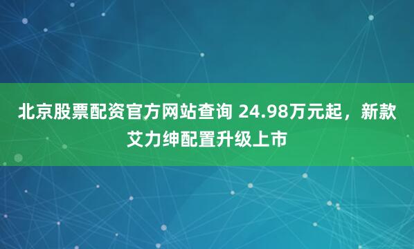 北京股票配资官方网站查询 24.98万元起，新款艾力绅配置升级上市