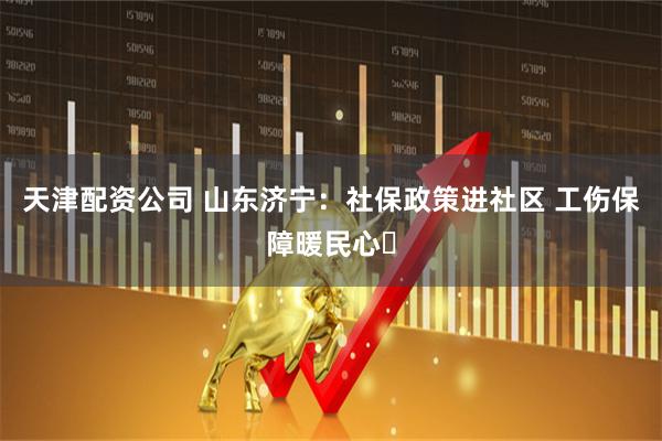 天津配资公司 山东济宁：社保政策进社区 工伤保障暖民心​