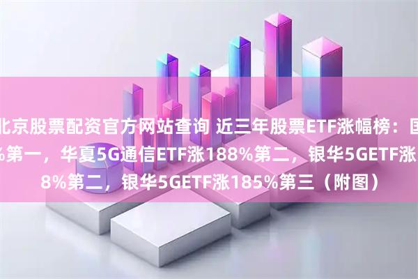 北京股票配资官方网站查询 近三年股票ETF涨幅榜：国泰通信ETF涨274%第一，华夏5G通信ETF涨188%第二，银华5GETF涨185%第三（附图）