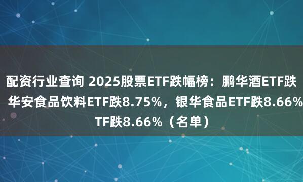 配资行业查询 2025股票ETF跌幅榜：鹏华酒ETF跌12.2%，华安食品饮料ETF跌8.75%，银华食品ETF跌8.66%（名单）