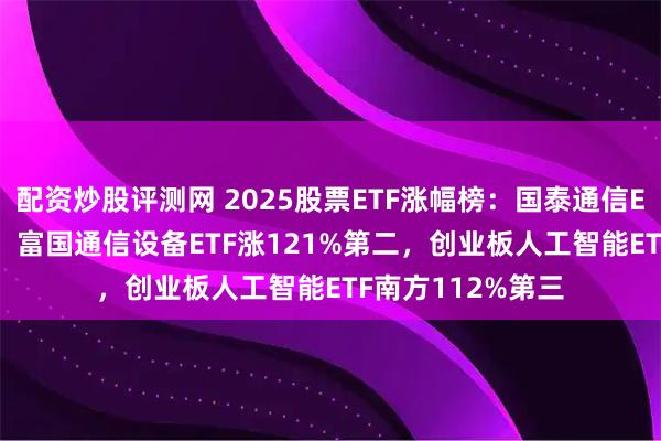 配资炒股评测网 2025股票ETF涨幅榜：国泰通信ETF涨126%第一，富国通信设备ETF涨121%第二，创业板人工智能ETF南方112%第三