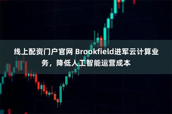 线上配资门户官网 Brookfield进军云计算业务，降低人工智能运营成本