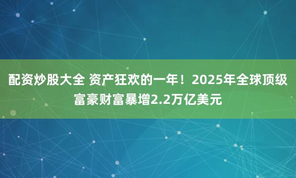 配资炒股大全 资产狂欢的一年！2025年全球顶级富豪财富暴增2.2万亿美元