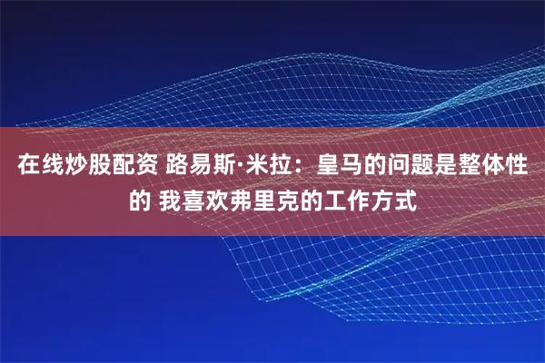 在线炒股配资 路易斯·米拉：皇马的问题是整体性的 我喜欢弗里克的工作方式