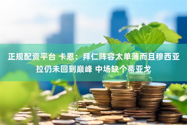 正规配资平台 卡恩：拜仁阵容太单薄而且穆西亚拉仍未回到巅峰 中场缺个蒂亚戈